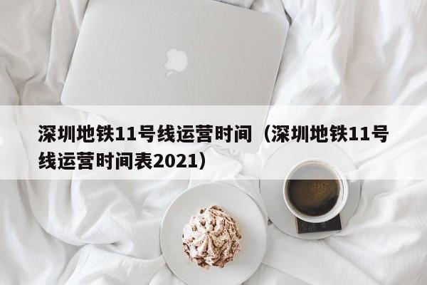 深圳地铁11号线运营时间（深圳地铁11号线运营时间表2021）
