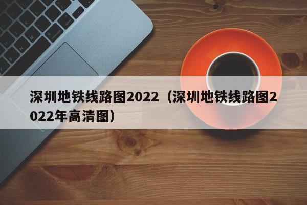深圳地铁线路图2022（深圳地铁线路图2022年高清图）