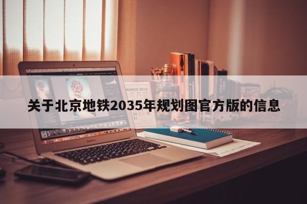 关于北京地铁2035年规划图官方版的信息