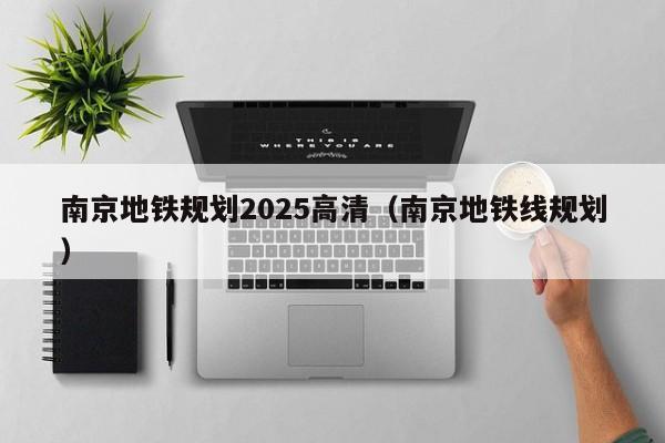 南京地铁规划2025高清（南京地铁线规划）