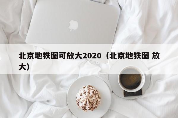 北京地铁图可放大2020（北京地铁图 放大）