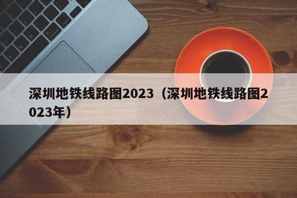 深圳地铁线路图2023（深圳地铁线路图2023年）
