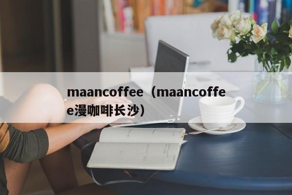 maancoffee（maancoffee漫咖啡长沙）