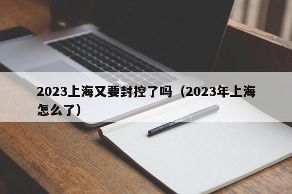 2023上海又要封控了吗（2023年上海怎么了）