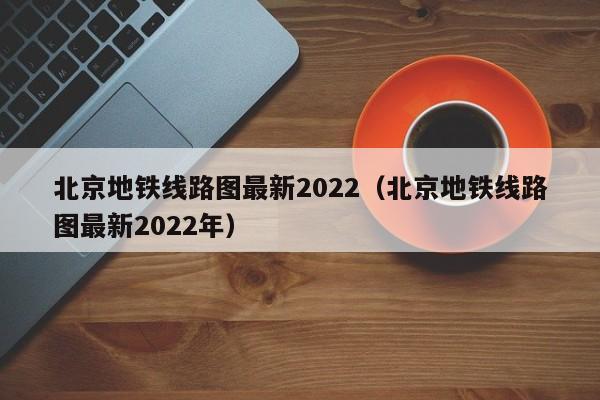 北京地铁线路图最新2022（北京地铁线路图最新2022年）