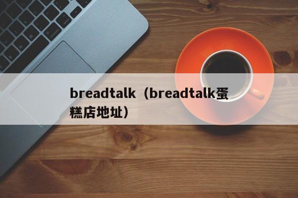 breadtalk（breadtalk蛋糕店地址）