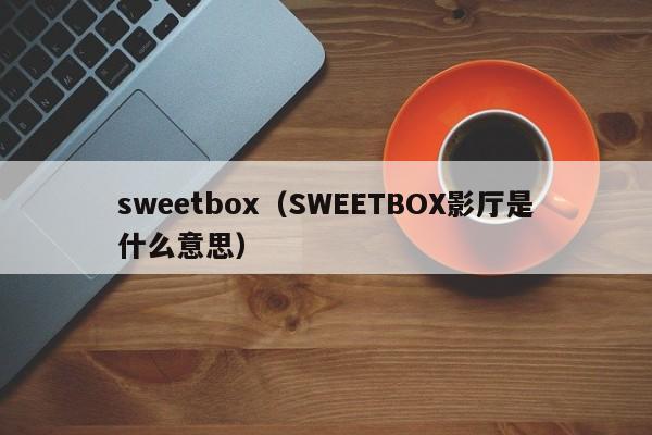 sweetbox（SWEETBOX影厅是什么意思）