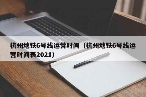 杭州地铁6号线运营时间（杭州地铁6号线运营时间表2021）