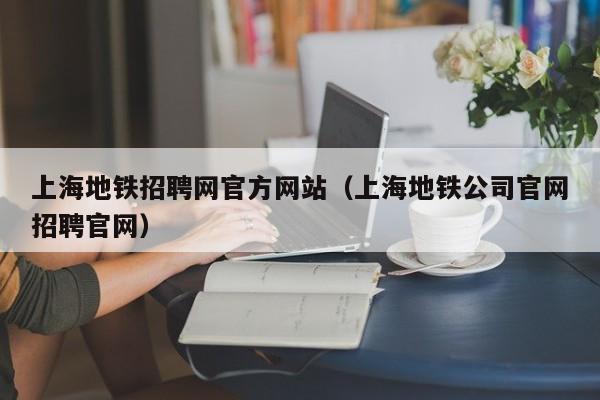 上海地铁招聘网官方网站（上海地铁公司官网招聘官网）